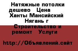 Натяжные потолки дешево › Цена ­ 390 - Ханты-Мансийский, Нягань г. Строительство и ремонт » Услуги   